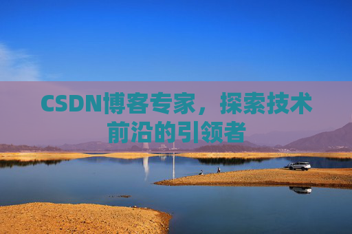 CSDN博客专家，探索技术前沿的引领者